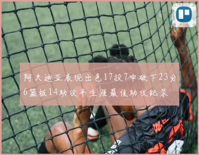 阿夫迪亚表现出色17投7中砍下23分6篮板14助攻平生涯最佳助攻纪录
