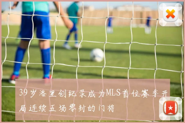 39岁洛里创纪录成为MLS首位赛季开局连续五场零封的门将