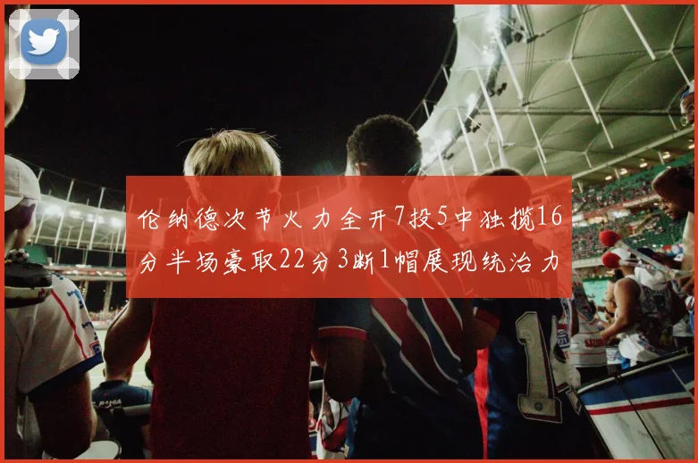 伦纳德次节火力全开7投5中独揽16分半场豪取22分3断1帽展现统治力