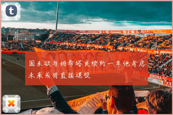 国米欲与姆希塔良续约一年他考虑未来或将直接退役