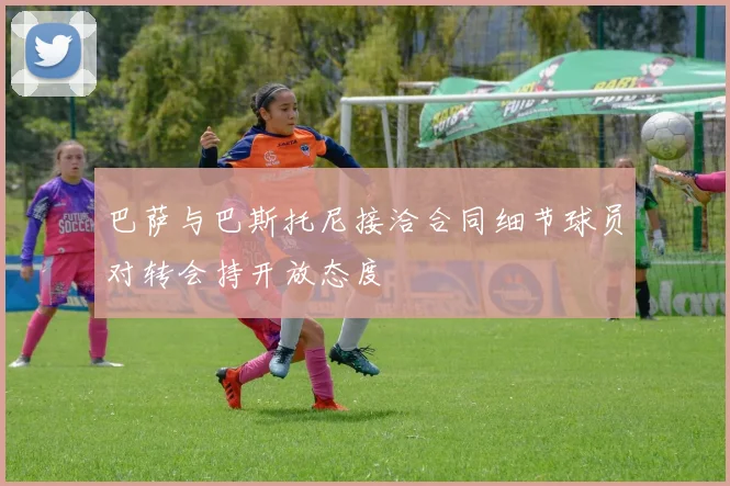 巴萨与巴斯托尼接洽合同细节球员对转会持开放态度