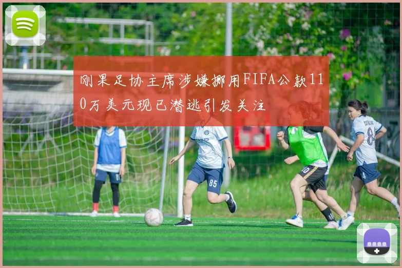 刚果足协主席涉嫌挪用FIFA公款110万美元现已潜逃引发关注