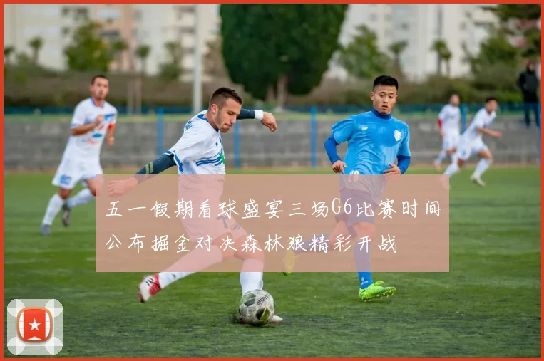 五一假期看球盛宴三场G6比赛时间公布掘金对决森林狼精彩开战