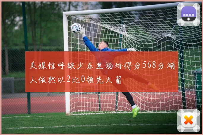 美媒惊呼缺少东里场均得分568分湖人依然以2比0领先火箭