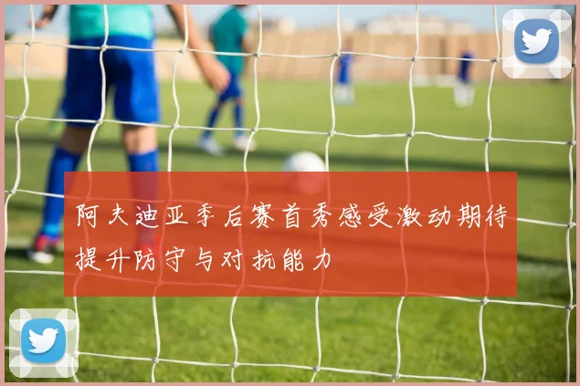 阿夫迪亚季后赛首秀感受激动期待提升防守与对抗能力
