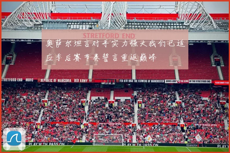 奥萨尔坦言对手实力强大我们已适应季后赛节奏誓言重返巅峰