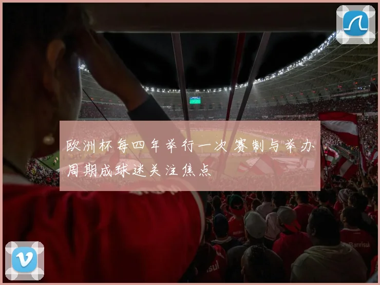 欧洲杯每四年举行一次 赛制与举办周期成球迷关注焦点