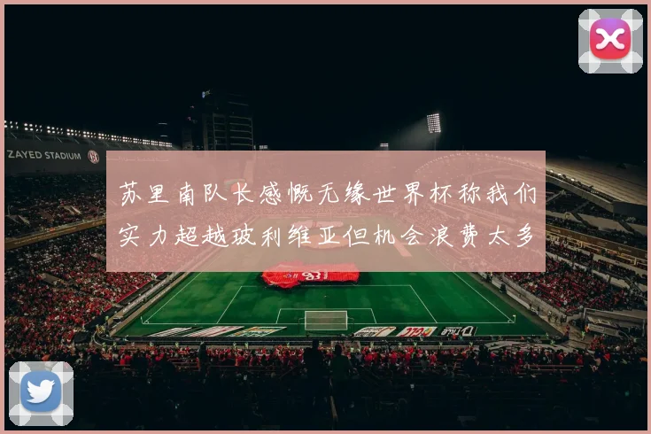 苏里南队长感慨无缘世界杯称我们实力超越玻利维亚但机会浪费太多