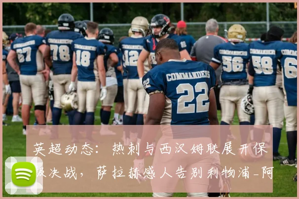 英超动态：热刺与西汉姆联展开保级决战，萨拉赫感人告别利物浦_阿森纳_曼联_曼城
