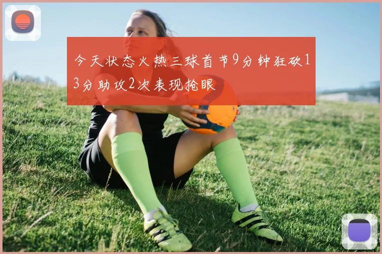 今天状态火热三球首节9分钟狂砍13分助攻2次表现抢眼