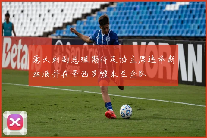 意大利副总理期待足协主席选举新血液并在圣西罗嘘米兰全队