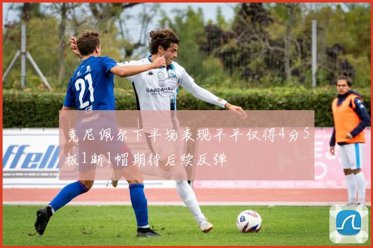 克尼佩尔下半场表现平平仅得4分5板1断1帽期待后续反弹