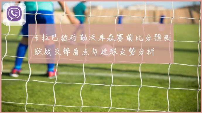 卡拉巴赫对勒沃库森赛前比分预测 欧战交锋看点与进球走势分析