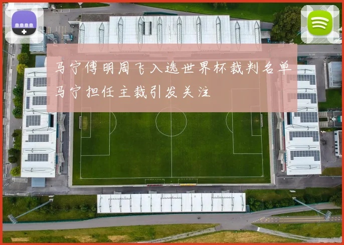 马宁傅明周飞入选世界杯裁判名单马宁担任主裁引发关注