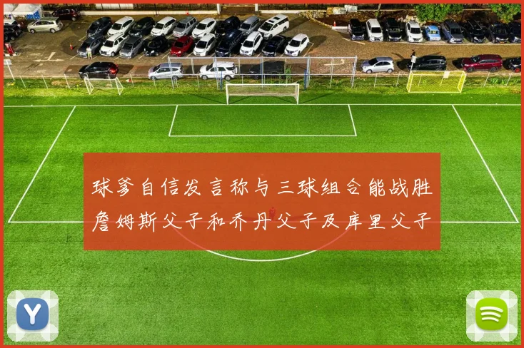 球爹自信发言称与三球组合能战胜詹姆斯父子和乔丹父子及库里父子